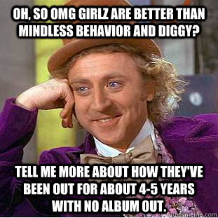 Oh, so OMG Girlz are better than Mindless Behavior and Diggy? Tell me more about how they've been out for about 4-5 years with no album out. - Oh, so OMG Girlz are better than Mindless Behavior and Diggy? Tell me more about how they've been out for about 4-5 years with no album out.  Condescending Wonka