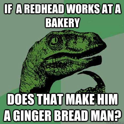 If  a redhead works at a bakery Does that make him a ginger bread man? - If  a redhead works at a bakery Does that make him a ginger bread man?  Philosoraptor