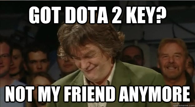 Got dota 2 key? Not my friend anymore - Got dota 2 key? Not my friend anymore  Jealous James