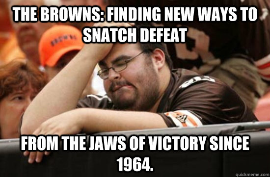 The Browns: Finding new ways to snatch defeat from the jaws of victory since 1964. - The Browns: Finding new ways to snatch defeat from the jaws of victory since 1964.  Miserable Browns Fan