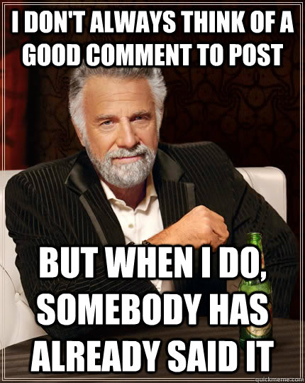 I don't always think of a  good comment to post but when I do, somebody has already said it  The Most Interesting Man In The World