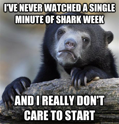 I've never watched a single minute of shark week And I really don't care to start - I've never watched a single minute of shark week And I really don't care to start  Confession Bear