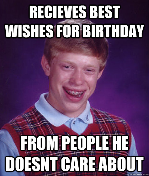 recieves best wishes for birthday from people he doesnt care about - recieves best wishes for birthday from people he doesnt care about  Bad Luck Brian