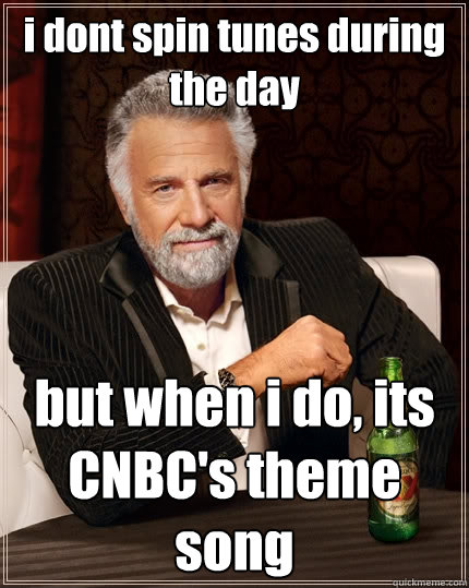 i dont spin tunes during the day but when i do, its CNBC's theme song  The Most Interesting Man In The World