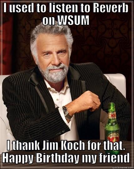 I USED TO LISTEN TO REVERB ON WSUM I THANK JIM KOCH FOR THAT. HAPPY BIRTHDAY MY FRIEND The Most Interesting Man In The World