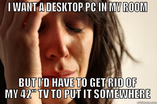 I WANT A DESKTOP PC IN MY ROOM BUT I'D HAVE TO GET RID OF MY 42