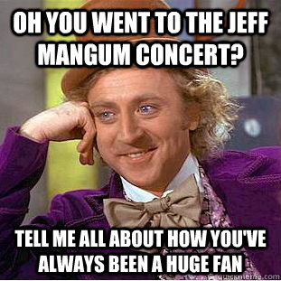 oh you went to the jeff mangum concert? Tell me all about how you've always been a huge fan  Condescending Wonka