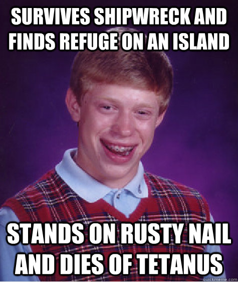 Survives shipwreck and finds refuge on an island Stands on rusty nail and dies of tetanus  Bad Luck Brian