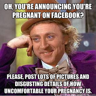 Oh, you're announcing you're pregnant on facebook? Please, post lots of pictures and disgusting details of how uncomfortable your pregnancy is.   Condescending Wonka