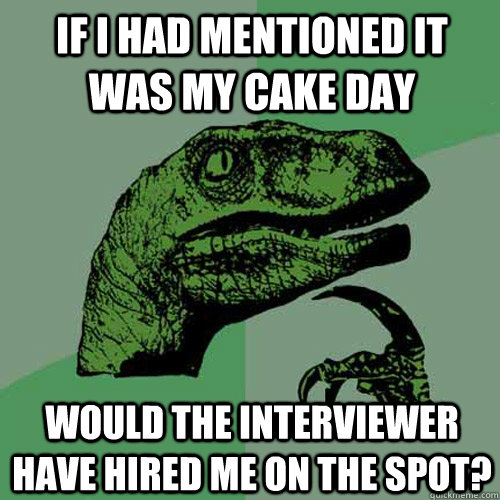 If I had mentioned it was my cake day would the interviewer have hired me on the spot?  Philosoraptor