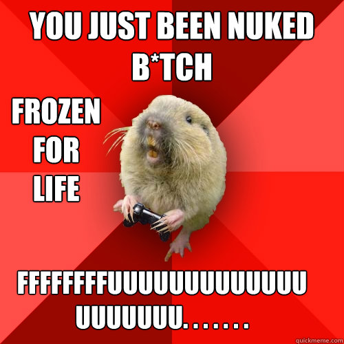 you just been nuked b*tch frozen for life ffffffffuuuuuuuuuuuuuuuuuuuu. . . . . . .  Gaming Gopher