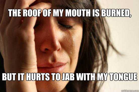 The Roof Of My Mouth Is Burned,  But It hurts to jab with my tongue  First World Problems