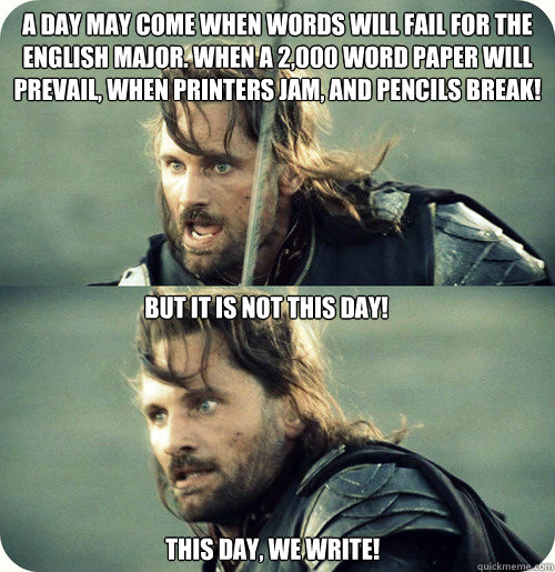 A day may come when words will fail for the English major. When a 2,000 word paper will prevail, when printers jam, and pencils break!  But it is not this day! This day, we write!  Aragorn Inspirational Speech