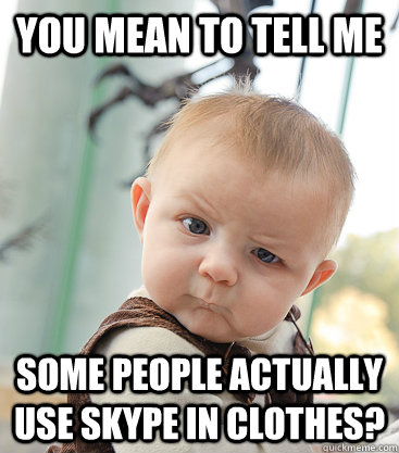 you mean to tell me Some people actually use Skype in clothes? - you mean to tell me Some people actually use Skype in clothes?  skeptical baby