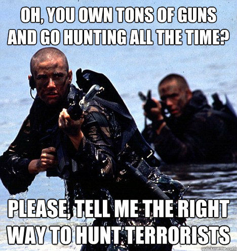 Oh, you own tons of guns and go hunting all the Time? Please, Tell me the right way to hunt terrorists  