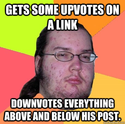 Gets some upvotes on a link downvotes everything above and below his post.  Butthurt Dweller