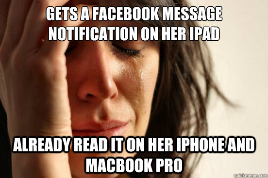 Gets a facebook message notification on her ipad already read it on her iphone and macbook pro  First World Problems