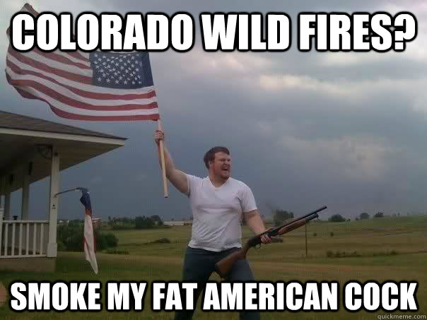 Colorado wild fires? smoke my fat american cock - Colorado wild fires? smoke my fat american cock  Overly Patriotic American