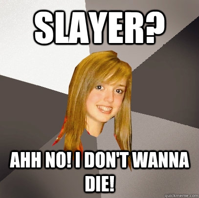 sLAYER? ahh no! i don't wanna die!   Musically Oblivious 8th Grader