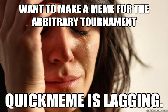 Want to make a meme for the arbitrary tournament Quickmeme is lagging.  First World Problems