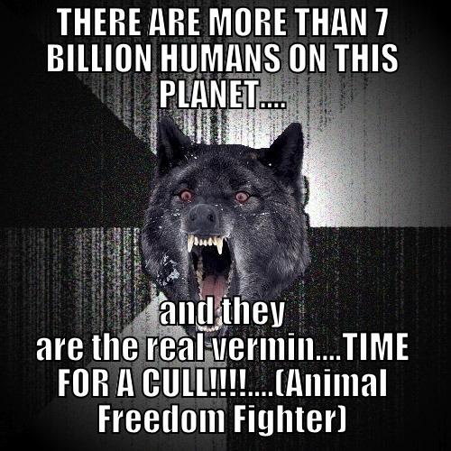 DROP YOUR WEAPONS, SADIST PSYCHO-HUNTERS!!!!! - THERE ARE MORE THAN 7 BILLION HUMANS ON THIS PLANET.... AND THEY ARE THE REAL VERMIN....TIME FOR A CULL!!!!....(ANIMAL FREEDOM FIGHTER) Insanity Wolf