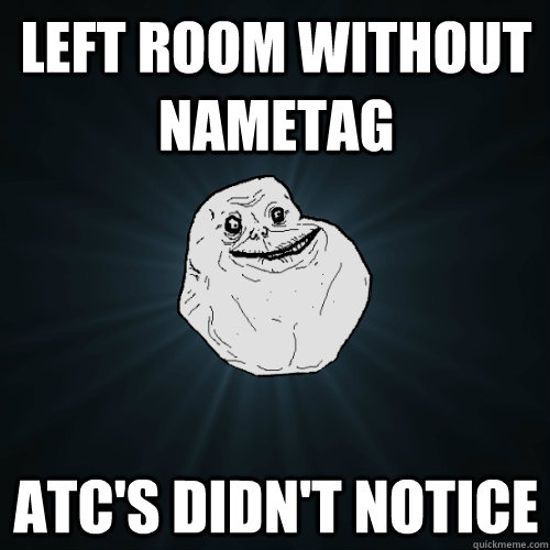 Left room without nametag ATC's didn't notice  Forever Alone