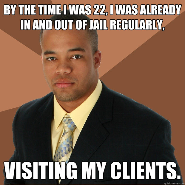 by the time I was 22, I was already in and out of jail regularly, visiting my clients.  Successful Black Man