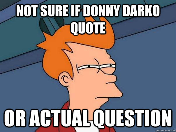 Not sure if Donny Darko quote Or actual question  Futurama Fry