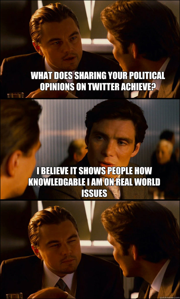 What does sharing your political opinions on twitter achieve? I believe it shows people how knowledgable I am on real world issues  - What does sharing your political opinions on twitter achieve? I believe it shows people how knowledgable I am on real world issues   Inception