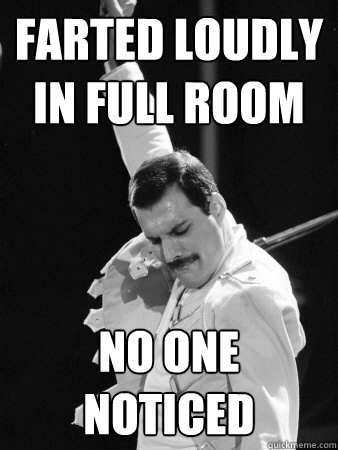 farted loudly in full room no one noticed  Freddie Mercury