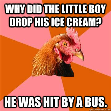 Why did the little boy drop his ice cream? He was hit by a bus. - Why did the little boy drop his ice cream? He was hit by a bus.  Anti-Joke Chicken