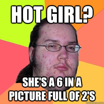 Hot girl? She's a 6 in a picture full of 2's  Butthurt Dweller