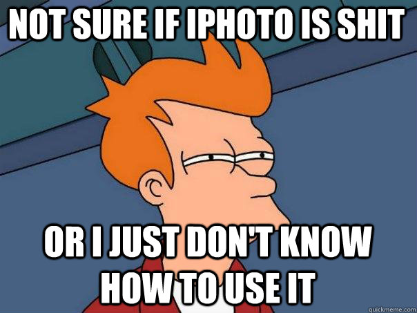 Not sure if iPhoto is shit or i just don't know how to use it - Not sure if iPhoto is shit or i just don't know how to use it  Futurama Fry