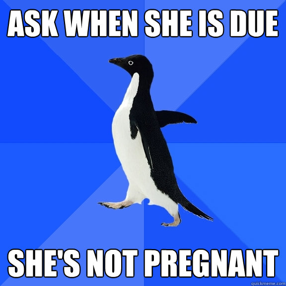 Ask when she is Due She's not pregnant  Socially Awkward Penguin