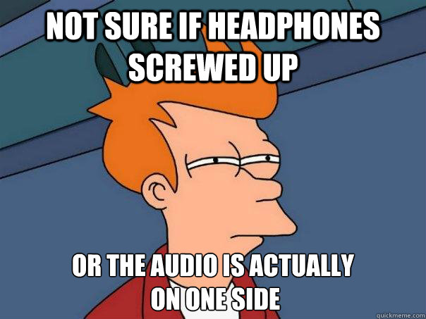 not sure if headphones screwed up or the audio is actually
 on one side  Futurama Fry