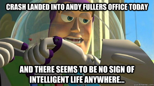 crash landed into andy fullers office today and There seems to be no sign of intelligent life anywhere...  Buzz Lightyear