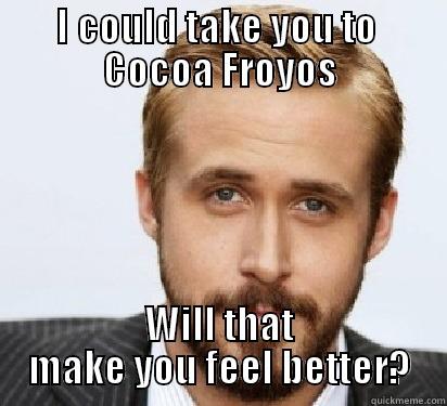 I COULD TAKE YOU TO  COCOA FROYOS WILL THAT MAKE YOU FEEL BETTER? Good Guy Ryan Gosling