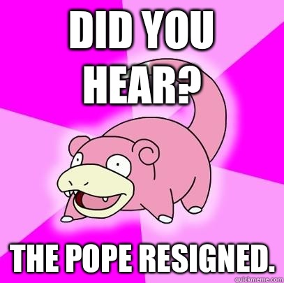 Did you hear? The pope resigned.  Slowpoke