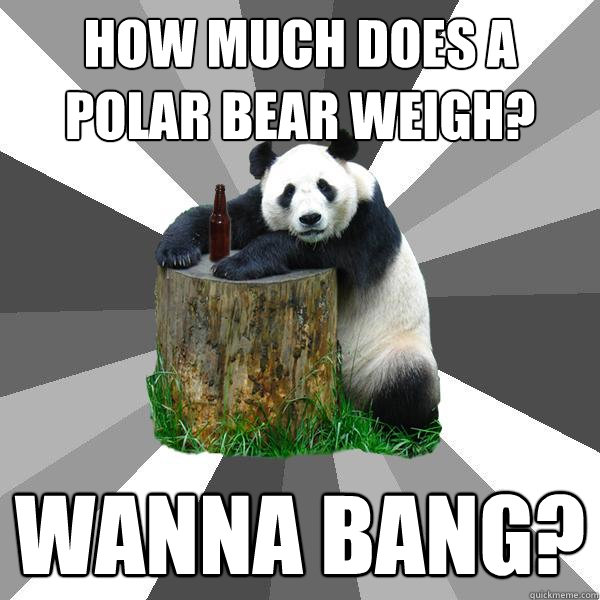 HOW MUCH DOES A POLAR BEAR WEIGH? WANNA BANG?  Pickup-Line Panda