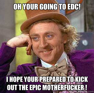 oh your going to edc!  i hope your prepared to kick out the epic motherfucker !   Condescending Wonka