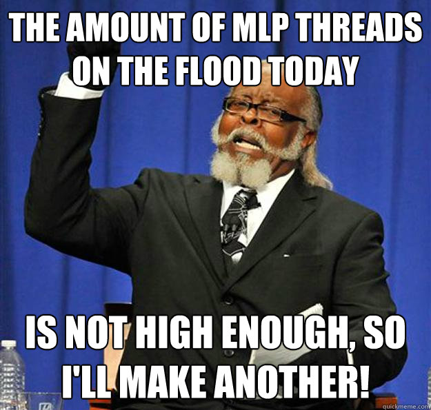 The amount of MLP threads on the flood today Is not high enough, so I'll make another! - The amount of MLP threads on the flood today Is not high enough, so I'll make another!  Jimmy McMillan