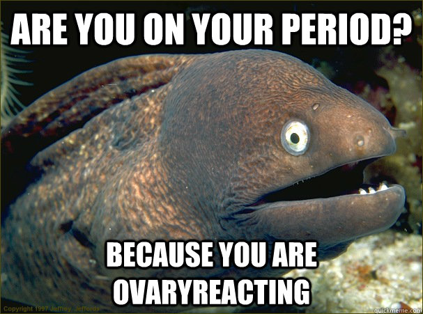 Are you on your period? Because you are ovaryreacting - Are you on your period? Because you are ovaryreacting  Bad Joke Eel