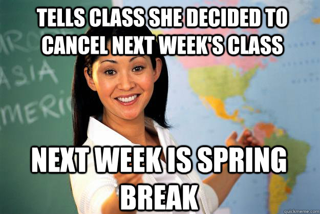 Tells class she decided to cancel next week's class Next week is spring break  Unhelpful High School Teacher