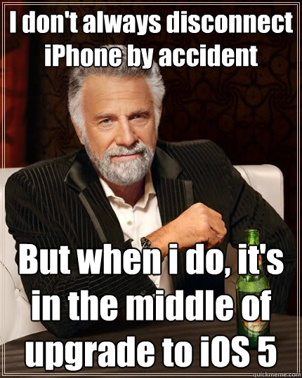 I don't always disconnect iPhone by accident But when i do, it's in the middle of upgrade to iOS 5  The Most Interesting Man In The World