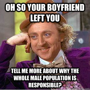 Oh So your Boyfriend Left you tell me more about Why The Whole male Population is responsible?  Condescending Wonka