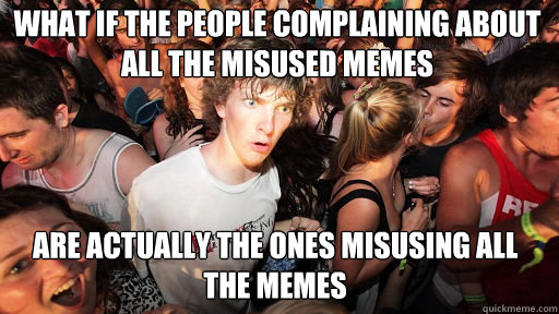 What if the people complaining about all the misused memes
 are actually the ones misusing all the memes  Sudden Clarity Clarence