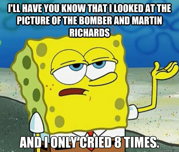 I'll have you know that I looked at the picture of the bomber and Martin Richards And I only cried 8 times.  Tough Spongebob