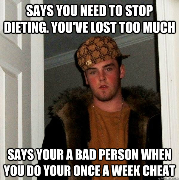 Says you need to stop dieting. You've lost too much Says your a bad person when you do your once a week cheat - Says you need to stop dieting. You've lost too much Says your a bad person when you do your once a week cheat  Scumbag Steve