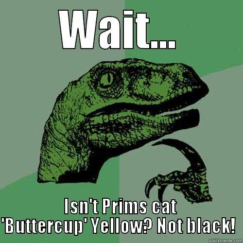 WAIT... ISN'T PRIMS CAT 'BUTTERCUP' YELLOW? NOT BLACK!  Philosoraptor