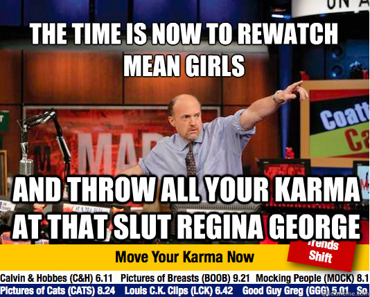 The time is now to rewatch mean girls
 and throw all your karma at that slut Regina George  Mad Karma with Jim Cramer